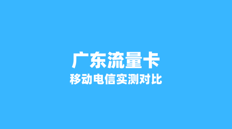 广东用户必看：移动与电信流量卡实测对比，网速、信号、性价比全解析-纪科号卡